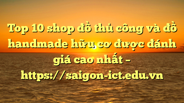 Top 10 Shop Đồ Thủ Công Và Đồ Handmade Hữu Cơ Được Đánh Giá Cao Nhất – Https://Saigon-Ict.edu.vn
