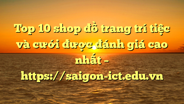Top 10 Shop Đồ Trang Trí Tiệc Và Cưới Được Đánh Giá Cao Nhất – Https://Saigon-Ict.edu.vn
