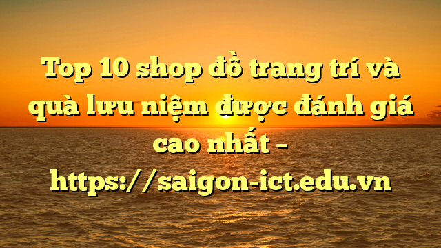 Top 10 Shop Đồ Trang Trí Và Quà Lưu Niệm Được Đánh Giá Cao Nhất – Https://Saigon-Ict.edu.vn