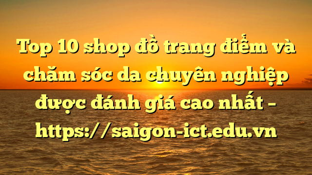 Top 10 Shop Đồ Trang Điểm Và Chăm Sóc Da Chuyên Nghiệp Được Đánh Giá Cao Nhất – Https://Saigon-Ict.edu.vn