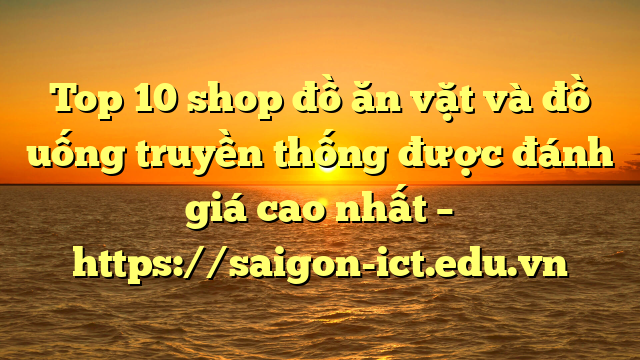 Top 10 Shop Đồ Ăn Vặt Và Đồ Uống Truyền Thống Được Đánh Giá Cao Nhất – Https://Saigon-Ict.edu.vn