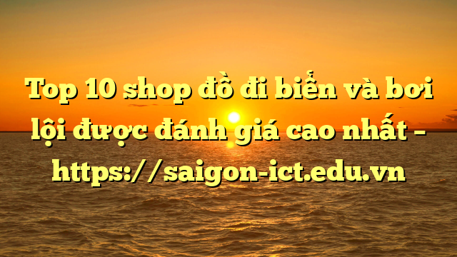Top 10 Shop Đồ Đi Biển Và Bơi Lội Được Đánh Giá Cao Nhất – Https://Saigon-Ict.edu.vn