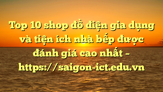Top 10 Shop Đồ Điện Gia Dụng Và Tiện Ích Nhà Bếp Được Đánh Giá Cao Nhất – Https://Saigon-Ict.edu.vn