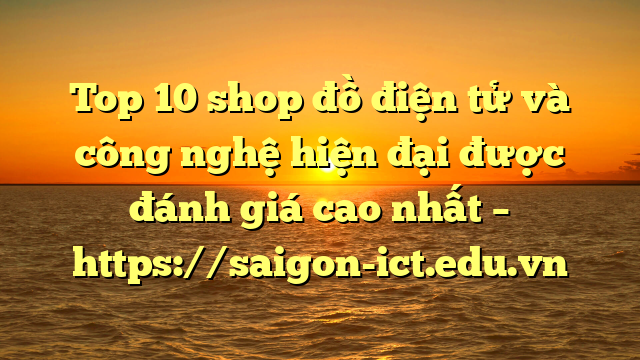 Top 10 Shop Đồ Điện Tử Và Công Nghệ Hiện Đại Được Đánh Giá Cao Nhất – Https://Saigon-Ict.edu.vn