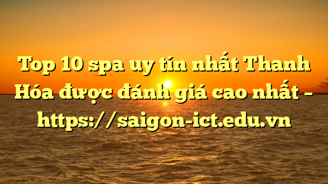 Top 10 Spa Uy Tín Nhất Thanh Hóa Được Đánh Giá Cao Nhất – Https://Saigon-Ict.edu.vn