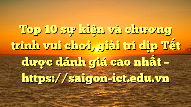 Top 10 Sự Kiện Và Chương Trình Vui Chơi, Giải Trí Dịp Tết Được Đánh Giá Cao Nhất – Https://Saigon-Ict.edu.vn