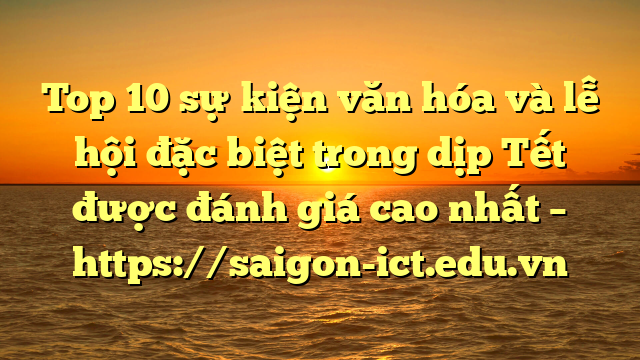 Top 10 Sự Kiện Văn Hóa Và Lễ Hội Đặc Biệt Trong Dịp Tết Được Đánh Giá Cao Nhất – Https://Saigon-Ict.edu.vn
