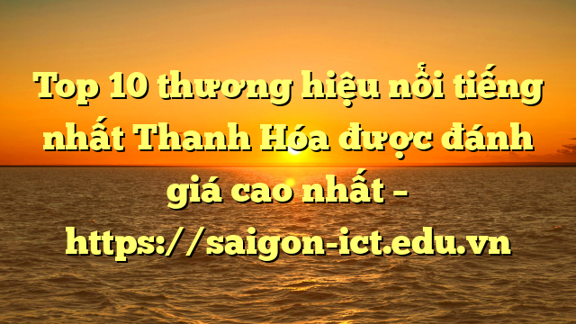 Top 10 Thương Hiệu Nổi Tiếng Nhất Thanh Hóa Được Đánh Giá Cao Nhất – Https://Saigon-Ict.edu.vn
