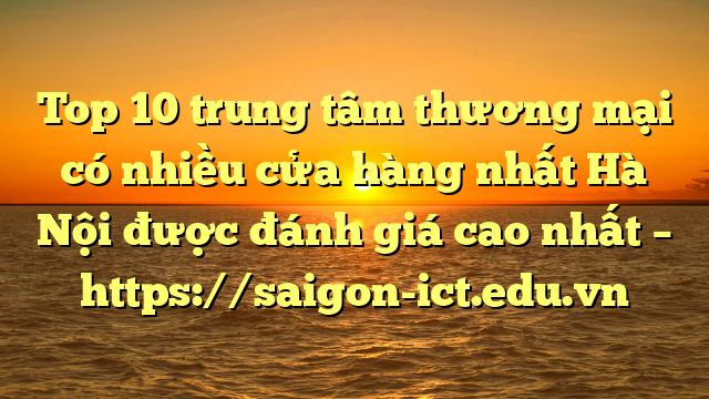 Top 10 Trung Tâm Thương Mại Có Nhiều Cửa Hàng Nhất Hà Nội Được Đánh Giá Cao Nhất – Https://Saigon-Ict.edu.vn