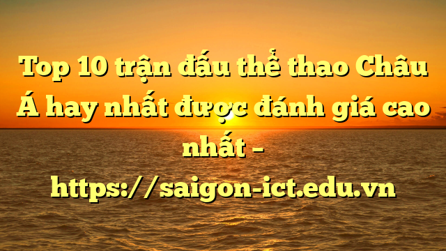 Top 10 Trận Đấu Thể Thao Châu Á Hay Nhất Được Đánh Giá Cao Nhất – Https://Saigon-Ict.edu.vn