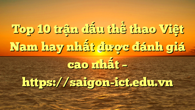 Top 10 Trận Đấu Thể Thao Việt Nam Hay Nhất Được Đánh Giá Cao Nhất – Https://Saigon-Ict.edu.vn