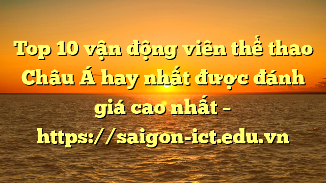 Top 10 Vận Động Viên Thể Thao Châu Á Hay Nhất Được Đánh Giá Cao Nhất – Https://Saigon-Ict.edu.vn