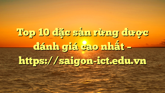 Top 10 Đặc Sản Rừng Được Đánh Giá Cao Nhất – Https://Saigon-Ict.edu.vn
