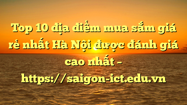 Top 10 Địa Điểm Mua Sắm Giá Rẻ Nhất Hà Nội Được Đánh Giá Cao Nhất – Https://Saigon-Ict.edu.vn