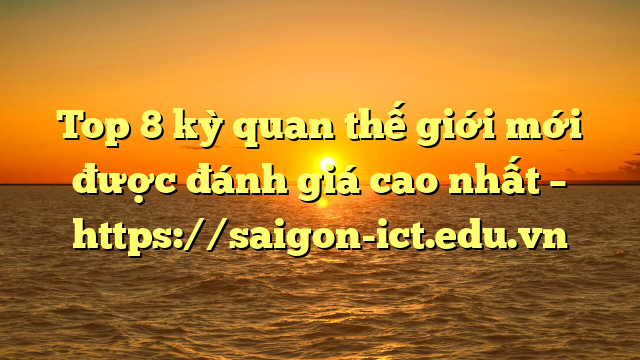 Top 8 Kỳ Quan Thế Giới Mới Được Đánh Giá Cao Nhất – Https://Saigon-Ict.edu.vn