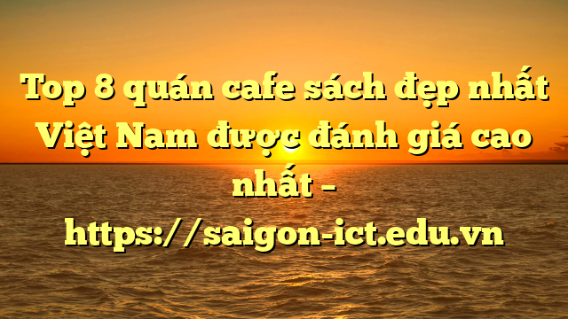 Top 8 Quán Cafe Sách Đẹp Nhất Việt Nam Được Đánh Giá Cao Nhất – Https://Saigon-Ict.edu.vn