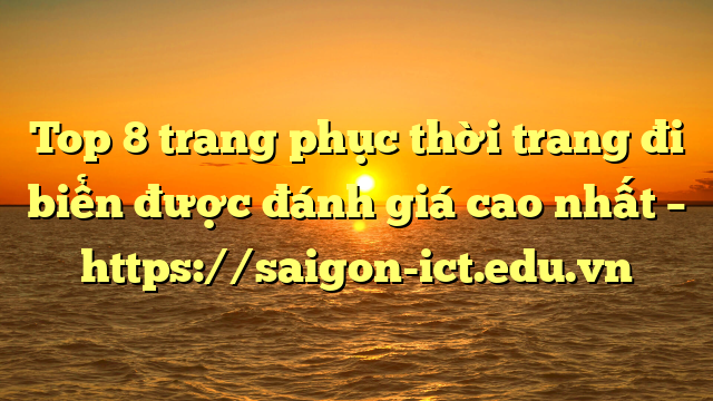 Top 8 Trang Phục Thời Trang Đi Biển Được Đánh Giá Cao Nhất – Https://Saigon-Ict.edu.vn