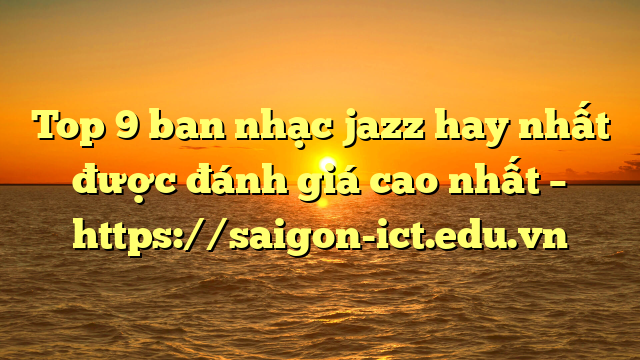 Top 9 Ban Nhạc Jazz Hay Nhất Được Đánh Giá Cao Nhất – Https://Saigon-Ict.edu.vn