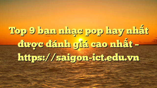 Top 9 Ban Nhạc Pop Hay Nhất Được Đánh Giá Cao Nhất – Https://Saigon-Ict.edu.vn