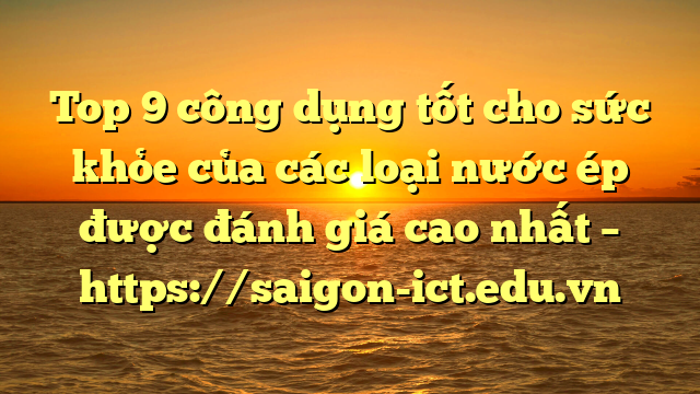 Top 9 Công Dụng Tốt Cho Sức Khỏe Của Các Loại Nước Ép Được Đánh Giá Cao Nhất – Https://Saigon-Ict.edu.vn