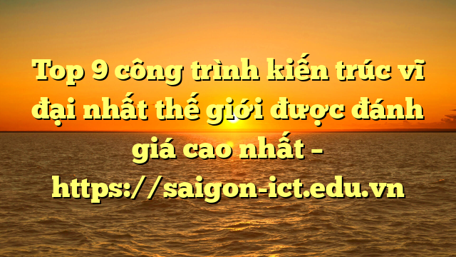 Top 9 Công Trình Kiến Trúc Vĩ Đại Nhất Thế Giới Được Đánh Giá Cao Nhất – Https://Saigon-Ict.edu.vn