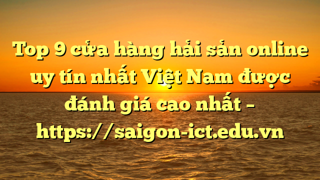 Top 9 Cửa Hàng Hải Sản Online Uy Tín Nhất Việt Nam Được Đánh Giá Cao Nhất – Https://Saigon-Ict.edu.vn