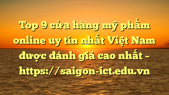 Top 9 Cửa Hàng Mỹ Phẩm Online Uy Tín Nhất Việt Nam Được Đánh Giá Cao Nhất – Https://Saigon-Ict.edu.vn