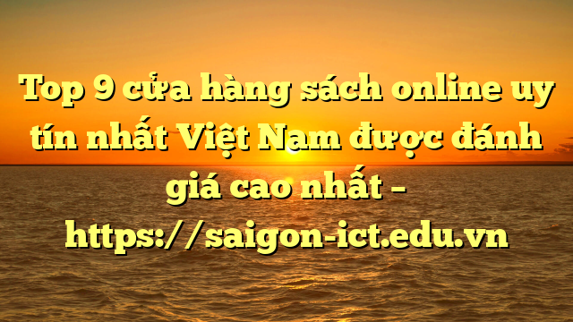 Top 9 Cửa Hàng Sách Online Uy Tín Nhất Việt Nam Được Đánh Giá Cao Nhất – Https://Saigon-Ict.edu.vn