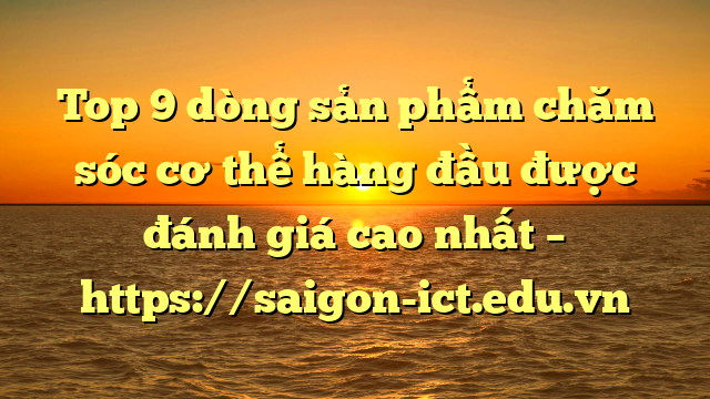 Top 9 Dòng Sản Phẩm Chăm Sóc Cơ Thể Hàng Đầu Được Đánh Giá Cao Nhất – Https://Saigon-Ict.edu.vn