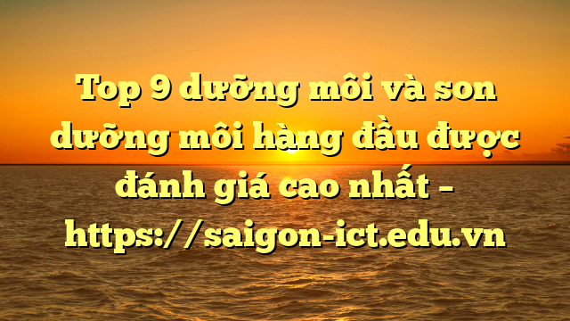 Top 9 Dưỡng Môi Và Son Dưỡng Môi Hàng Đầu Được Đánh Giá Cao Nhất – Https://Saigon-Ict.edu.vn