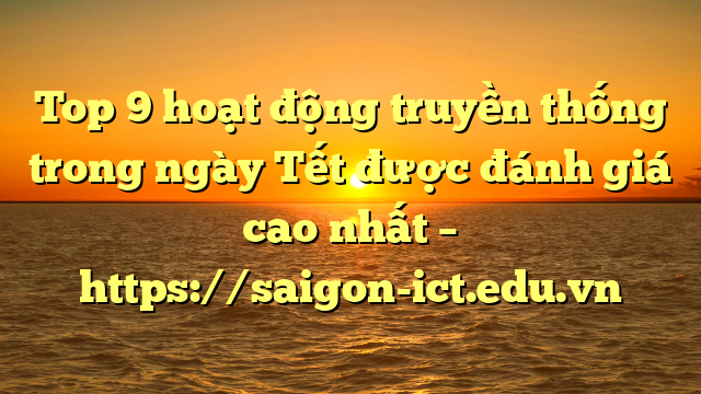 Top 9 Hoạt Động Truyền Thống Trong Ngày Tết Được Đánh Giá Cao Nhất – Https://Saigon-Ict.edu.vn