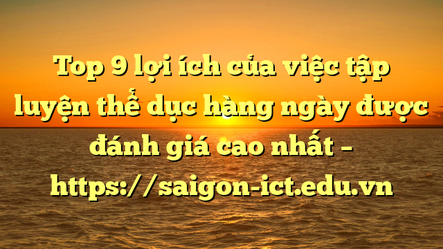 Top 9 Lợi Ích Của Việc Tập Luyện Thể Dục Hàng Ngày Được Đánh Giá Cao Nhất – Https://Saigon-Ict.edu.vn