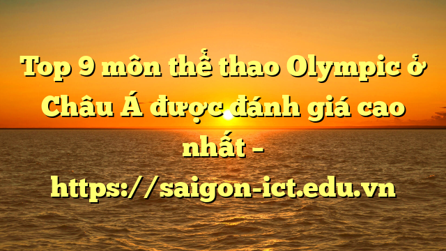 Top 9 Môn Thể Thao Olympic Ở Châu Á Được Đánh Giá Cao Nhất – Https://Saigon-Ict.edu.vn