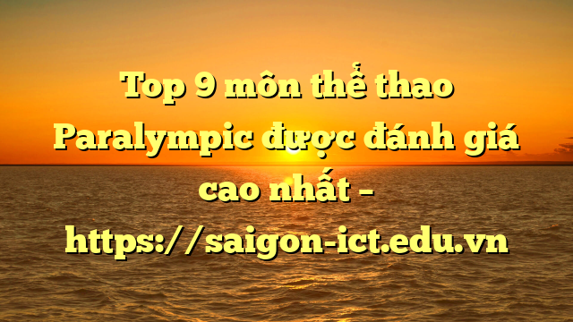 Top 9 Môn Thể Thao Paralympic Được Đánh Giá Cao Nhất – Https://Saigon-Ict.edu.vn
