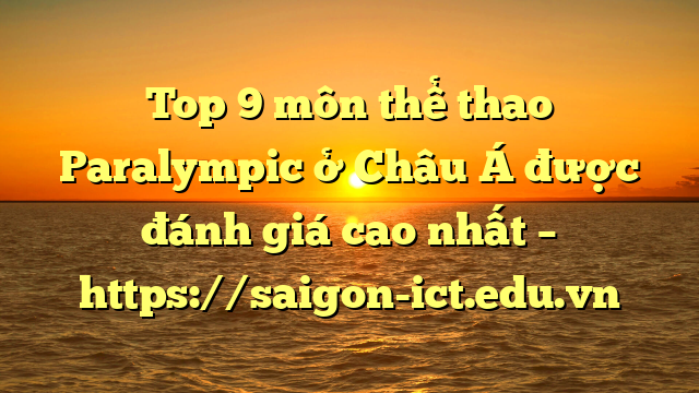 Top 9 Môn Thể Thao Paralympic Ở Châu Á Được Đánh Giá Cao Nhất – Https://Saigon-Ict.edu.vn