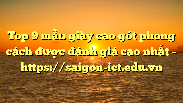 Top 9 Mẫu Giày Cao Gót Phong Cách Được Đánh Giá Cao Nhất – Https://Saigon-Ict.edu.vn