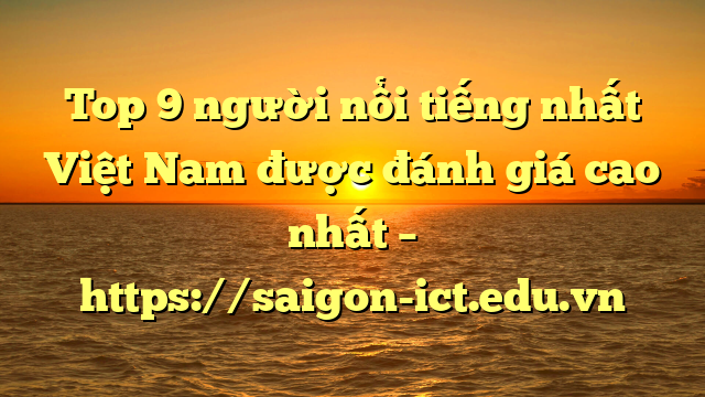 Top 9 Người Nổi Tiếng Nhất Việt Nam Được Đánh Giá Cao Nhất – Https://Saigon-Ict.edu.vn