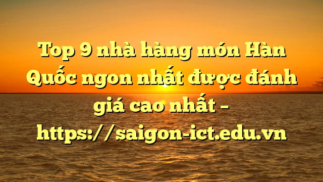 Top 9 Nhà Hàng Món Hàn Quốc Ngon Nhất Được Đánh Giá Cao Nhất – Https://Saigon-Ict.edu.vn