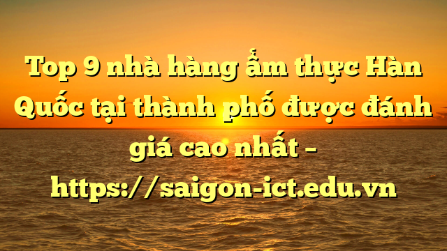 Top 9 Nhà Hàng Ẩm Thực Hàn Quốc Tại Thành Phố Được Đánh Giá Cao Nhất – Https://Saigon-Ict.edu.vn
