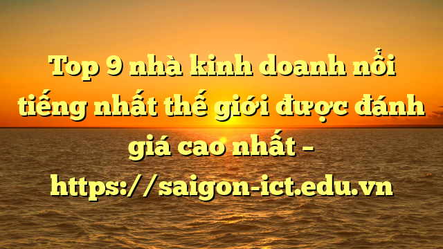 Top 9 Nhà Kinh Doanh Nổi Tiếng Nhất Thế Giới Được Đánh Giá Cao Nhất – Https://Saigon-Ict.edu.vn