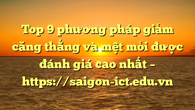 Top 9 Phương Pháp Giảm Căng Thẳng Và Mệt Mỏi Được Đánh Giá Cao Nhất – Https://Saigon-Ict.edu.vn