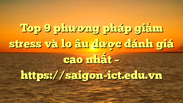 Top 9 Phương Pháp Giảm Stress Và Lo Âu Được Đánh Giá Cao Nhất – Https://Saigon-Ict.edu.vn