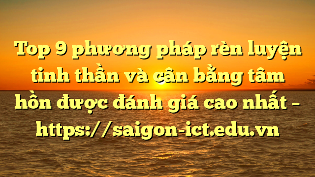 Top 9 Phương Pháp Rèn Luyện Tinh Thần Và Cân Bằng Tâm Hồn Được Đánh Giá Cao Nhất – Https://Saigon-Ict.edu.vn