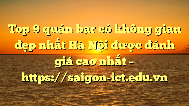 Top 9 Quán Bar Có Không Gian Đẹp Nhất Hà Nội Được Đánh Giá Cao Nhất – Https://Saigon-Ict.edu.vn