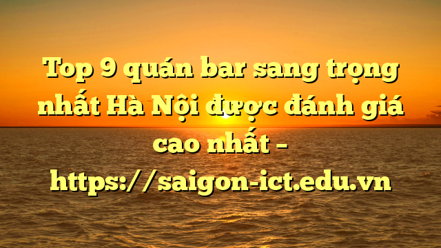Top 9 Quán Bar Sang Trọng Nhất Hà Nội Được Đánh Giá Cao Nhất – Https://Saigon-Ict.edu.vn