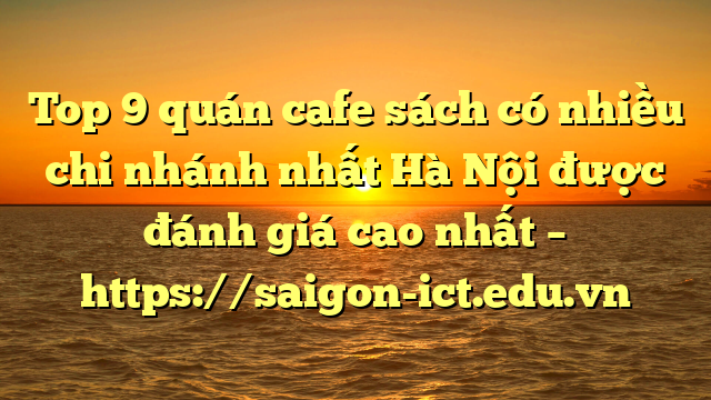 Top 9 Quán Cafe Sách Có Nhiều Chi Nhánh Nhất Hà Nội Được Đánh Giá Cao Nhất – Https://Saigon-Ict.edu.vn
