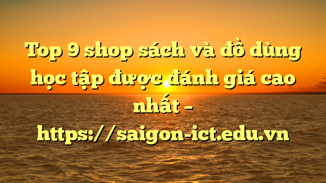 Top 9 Shop Sách Và Đồ Dùng Học Tập Được Đánh Giá Cao Nhất – Https://Saigon-Ict.edu.vn