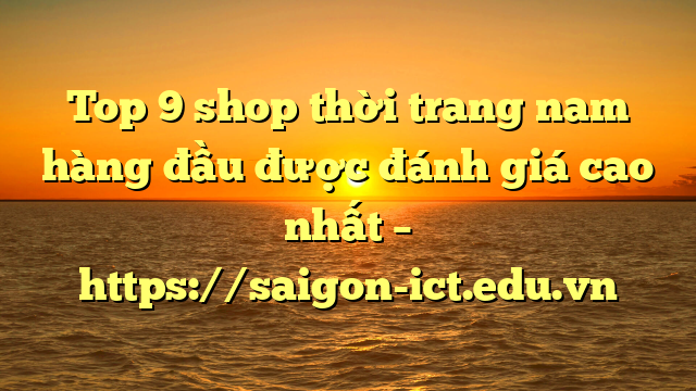 Top 9 Shop Thời Trang Nam Hàng Đầu Được Đánh Giá Cao Nhất – Https://Saigon-Ict.edu.vn