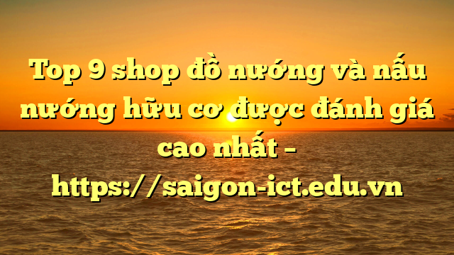 Top 9 Shop Đồ Nướng Và Nấu Nướng Hữu Cơ Được Đánh Giá Cao Nhất – Https://Saigon-Ict.edu.vn