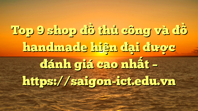 Top 9 Shop Đồ Thủ Công Và Đồ Handmade Hiện Đại Được Đánh Giá Cao Nhất – Https://Saigon-Ict.edu.vn